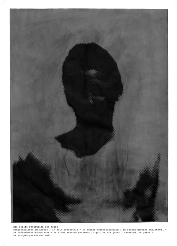 {Existenzblatt}, 2012, print
Text: {{die stille revolution des seins}}
eingeschrieben im körper / in sein gedächtnis / in seinen erinnerungsraum / an seinen grenzen auslotend // am undenkbarkeitshorizont / in einer anderen existenz // gefüllt mit jubel / taumelnd ins jetzt / am schöpfungsrand der welt. {Existenzblatt}, 2012, print
Text: {{die stille revolution des seins}}
eingeschrieben im körper / in sein gedächtnis / in seinen erinnerungsraum / an seinen grenzen auslotend // am undenkbarkeitshorizont / in einer anderen existenz // gefüllt mit jubel / taumelnd ins jetzt / am schöpfungsrand der welt.